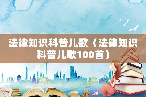 法律知識科普兒歌（法律知識科普兒歌100首）