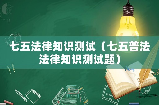 七五法律知識(shí)測(cè)試（七五普法法律知識(shí)測(cè)試題）
