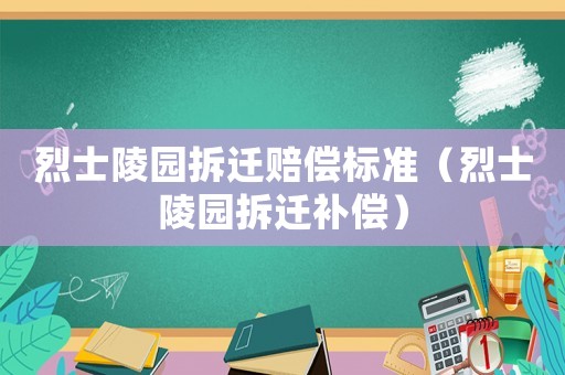 烈士陵園拆遷賠償標(biāo)準(zhǔn)（烈士陵園拆遷補(bǔ)償）