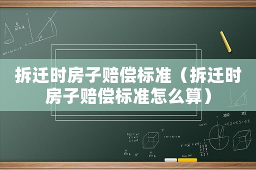 拆遷時房子賠償標(biāo)準(zhǔn)（拆遷時房子賠償標(biāo)準(zhǔn)怎么算）