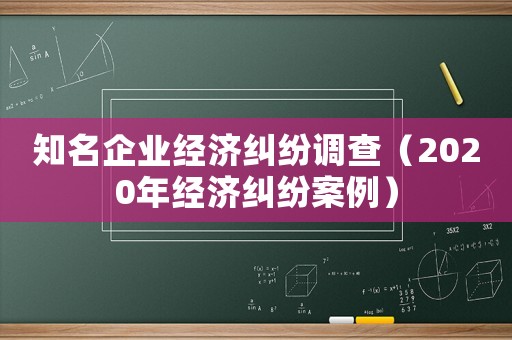 知名企業(yè)經(jīng)濟糾紛調(diào)查（2020年經(jīng)濟糾紛案例）