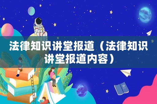 法律知識(shí)講堂報(bào)道（法律知識(shí)講堂報(bào)道內(nèi)容）