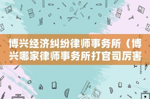 博興經(jīng)濟糾紛律師事務(wù)所（博興哪家律師事務(wù)所打官司厲害）