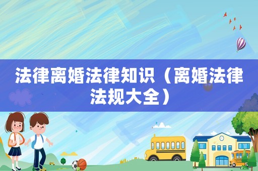 法律離婚法律知識（離婚法律法規(guī)大全）