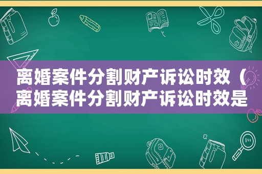 離婚案件分割財(cái)產(chǎn)訴訟時(shí)效（離婚案件分割財(cái)產(chǎn)訴訟時(shí)效是多久）