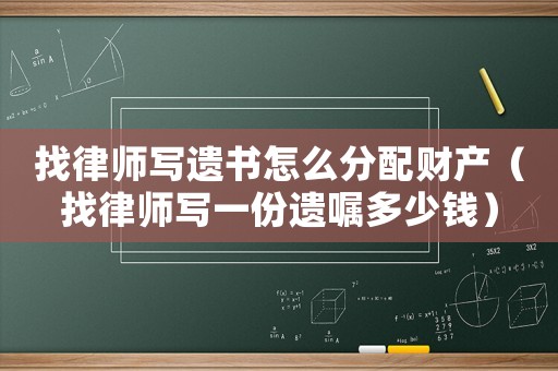 找律師寫遺書怎么分配財(cái)產(chǎn)（找律師寫一份遺囑多少錢）