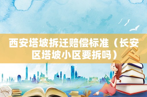 西安塔坡拆遷賠償標(biāo)準(zhǔn)（長(zhǎng)安區(qū)塔坡小區(qū)要拆嗎）