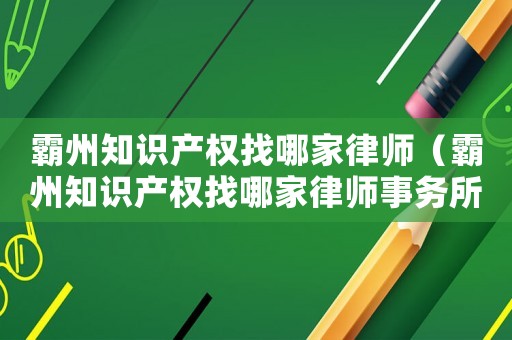 霸州知識產(chǎn)權(quán)找哪家律師（霸州知識產(chǎn)權(quán)找哪家律師事務(wù)所好）