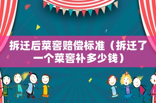 拆遷后菜窖賠償標(biāo)準(zhǔn)（拆遷了一個(gè)菜窖補(bǔ)多少錢(qián)）