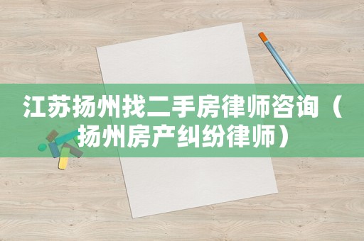 江蘇揚(yáng)州找二手房律師咨詢(xún)（揚(yáng)州房產(chǎn)糾紛律師）