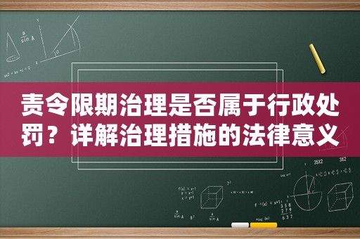 責(zé)令限期治理是否屬于行政處罰？詳解治理措施的法律意義