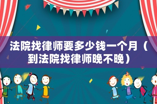 法院找律師要多少錢一個(gè)月（到法院找律師晚不晚）