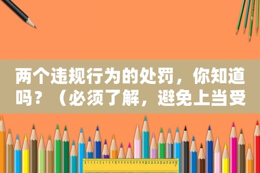 兩個(gè)違規(guī)行為的處罰，你知道嗎？（必須了解，避免上當(dāng)受騙）