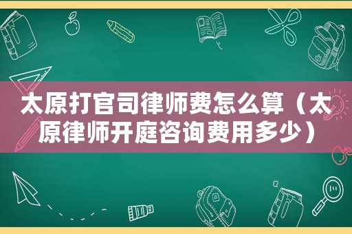 太原打官司律師費(fèi)怎么算（太原律師開庭咨詢費(fèi)用多少）