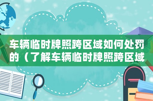 車輛臨時(shí)牌照跨區(qū)域如何處罰的（了解車輛臨時(shí)牌照跨區(qū)域的處罰措施）