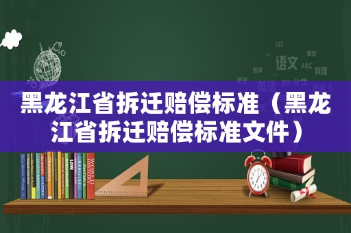 黑龍江省拆遷賠償標(biāo)準(zhǔn)（黑龍江省拆遷賠償標(biāo)準(zhǔn)文件）