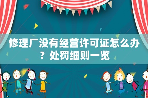修理廠沒有經(jīng)營許可證怎么辦？處罰細(xì)則一覽