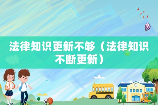 法律知識(shí)更新不夠（法律知識(shí)不斷更新）