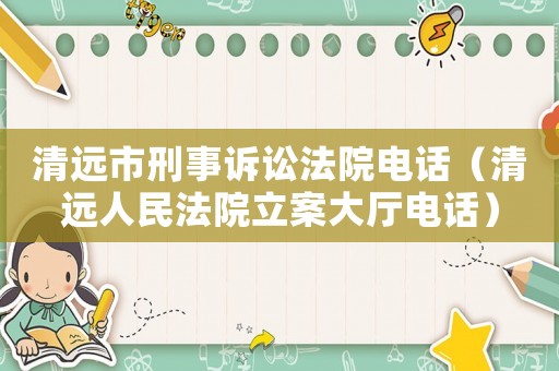 清遠(yuǎn)市刑事訴訟法院電話（清遠(yuǎn)人民法院立案大廳電話）