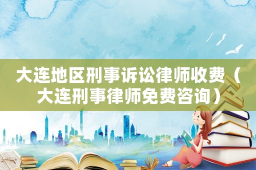 大連地區(qū)刑事訴訟律師收費（大連刑事律師免費咨詢）