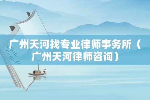 廣州天河找專業(yè)律師事務(wù)所（廣州天河律師咨詢）