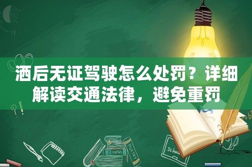 灑后無證駕駛怎么處罰？詳細解讀交通法律，避免重罰