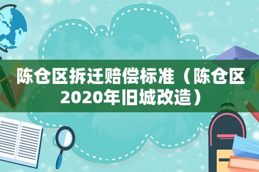 陳倉(cāng)區(qū)拆遷賠償標(biāo)準(zhǔn)（陳倉(cāng)區(qū)2020年舊城改造）