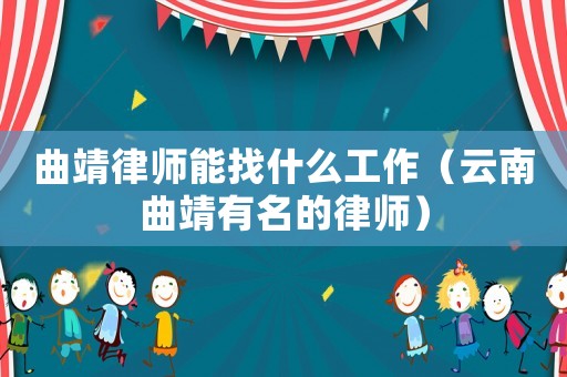 曲靖律師能找什么工作（云南曲靖有名的律師）