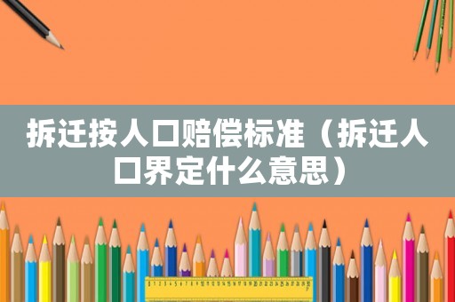 拆遷按人口賠償標準（拆遷人口界定什么意思）
