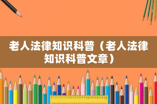 老人法律知識(shí)科普（老人法律知識(shí)科普文章）