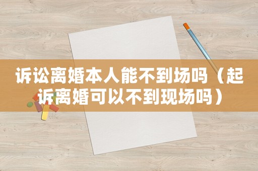 訴訟離婚本人能不到場嗎（起訴離婚可以不到現(xiàn)場嗎）