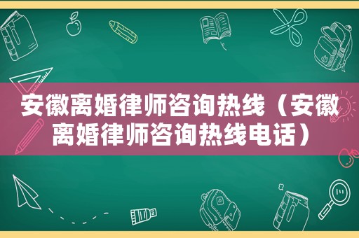 安徽離婚律師咨詢熱線（安徽離婚律師咨詢熱線電話）