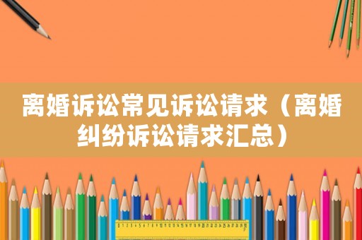 離婚訴訟常見訴訟請求（離婚糾紛訴訟請求匯總）