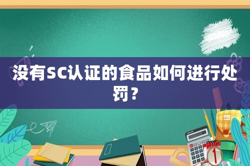 沒(méi)有SC認(rèn)證的食品如何進(jìn)行處罰？