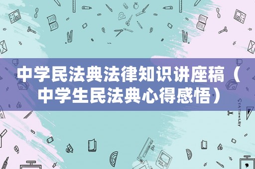 中學民法典法律知識講座稿（中學生民法典心得感悟）