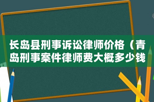 長(zhǎng)島縣刑事訴訟律師價(jià)格（青島刑事案件律師費(fèi)大概多少錢）