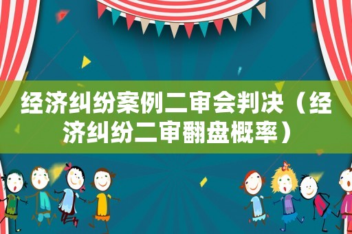 經(jīng)濟(jì)糾紛案例二審會(huì)判決（經(jīng)濟(jì)糾紛二審翻盤(pán)概率）