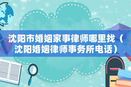 沈陽市婚姻家事律師哪里找（沈陽婚姻律師事務(wù)所電話）