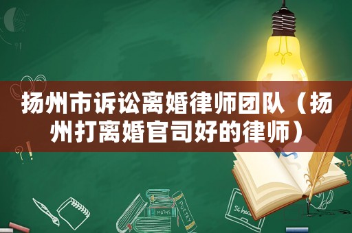 揚(yáng)州市訴訟離婚律師團(tuán)隊(duì)（揚(yáng)州打離婚官司好的律師）