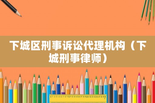 下城區(qū)刑事訴訟代理機(jī)構(gòu)（下城刑事律師）