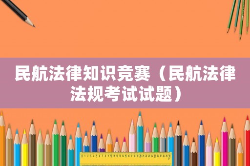 民航法律知識(shí)競(jìng)賽（民航法律法規(guī)考試試題）