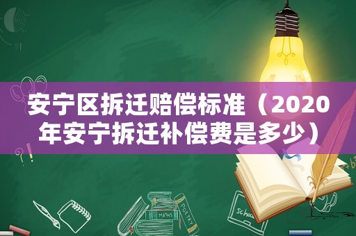 安寧區(qū)拆遷賠償標準（2020年安寧拆遷補償費是多少）