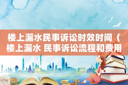 樓上漏水民事訴訟時效時間（樓上漏水 民事訴訟流程和費(fèi)用）