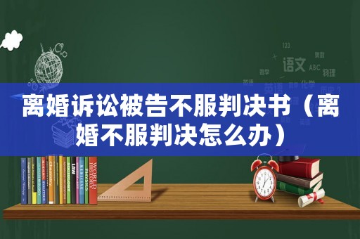 離婚訴訟被告不服判決書(shū)（離婚不服判決怎么辦）