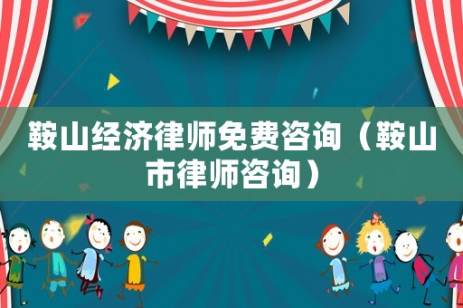 鞍山經(jīng)濟(jì)律師免費(fèi)咨詢（鞍山市律師咨詢）