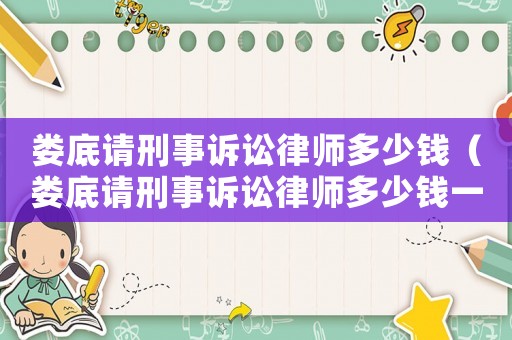 婁底請(qǐng)刑事訴訟律師多少錢（婁底請(qǐng)刑事訴訟律師多少錢一個(gè)月）
