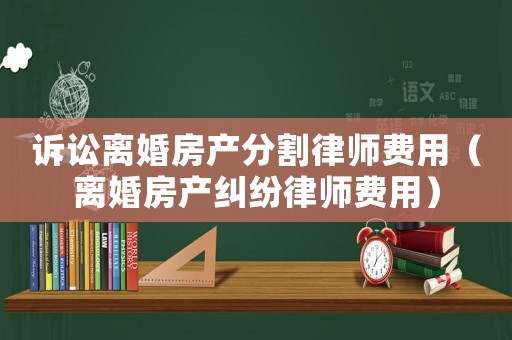 訴訟離婚房產(chǎn)分割律師費(fèi)用（離婚房產(chǎn)糾紛律師費(fèi)用）