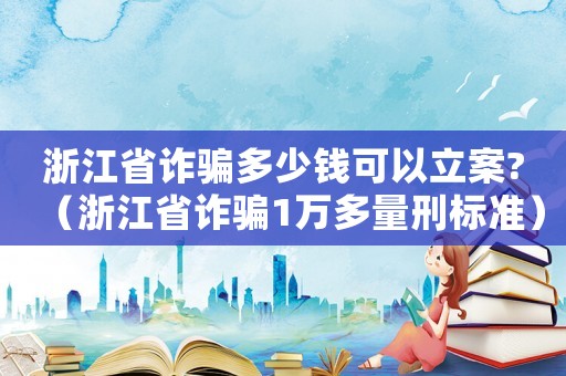浙江省詐騙多少錢(qián)可以立案?（浙江省詐騙1萬(wàn)多量刑標(biāo)準(zhǔn)）