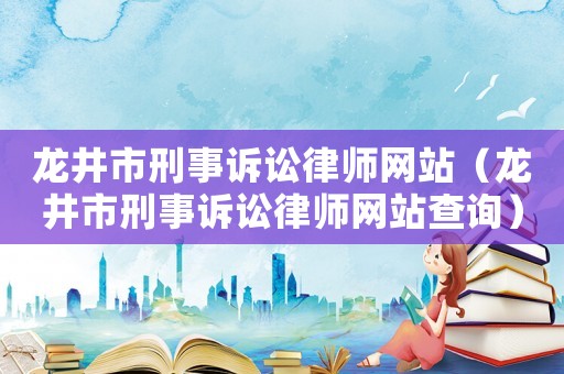 龍井市刑事訴訟律師網(wǎng)站（龍井市刑事訴訟律師網(wǎng)站查詢）