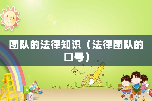 團(tuán)隊(duì)的法律知識(shí)（法律團(tuán)隊(duì)的口號(hào)）
